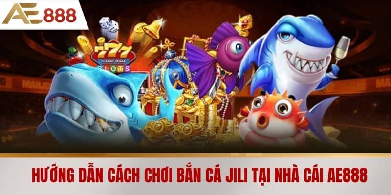 Hướng dẫn cách chơi Bắn cá Jili tại nhà cái AE888