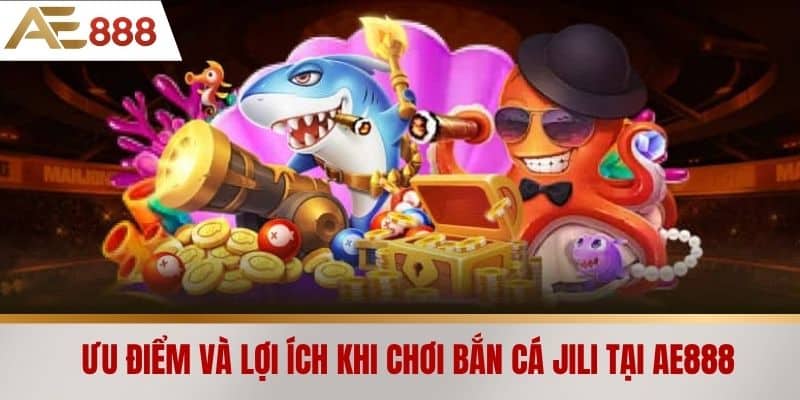 Ưu điểm và lợi ích khi chơi Bắn cá Jili tại AE888