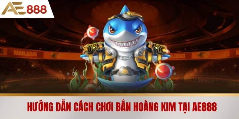 Hướng dẫn cách chơi bắn hoàng kim tại AE888